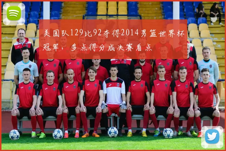 美国队129比92夺得2014男篮世界杯冠军，多点得分成决赛看点