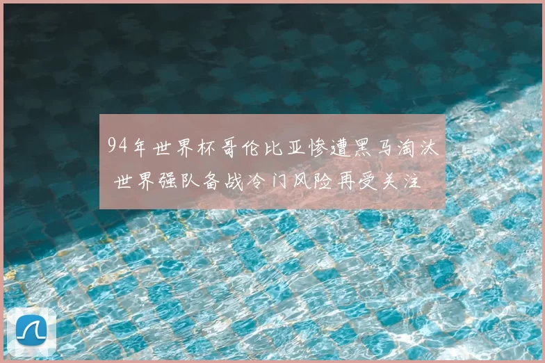 94年世界杯哥伦比亚惨遭黑马淘汰 世界强队备战冷门风险再受关注