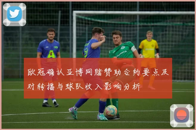 欧冠确认亚博网赌赞助合约要点及对转播与球队收入影响分析