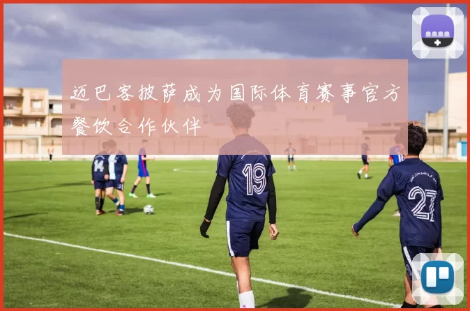 迈巴客披萨成为国际体育赛事官方餐饮合作伙伴