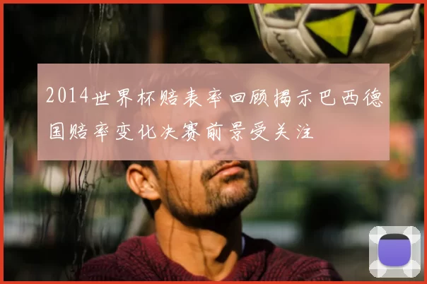 2014世界杯赔表率回顾揭示巴西德国赔率变化决赛前景受关注