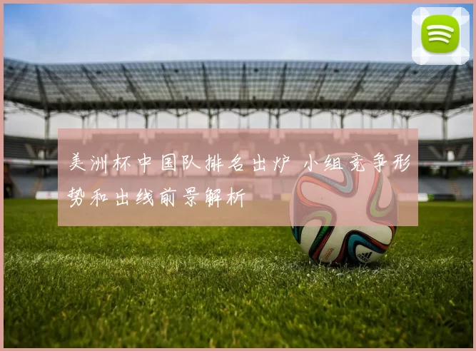 美洲杯中国队排名出炉 小组竞争形势和出线前景解析