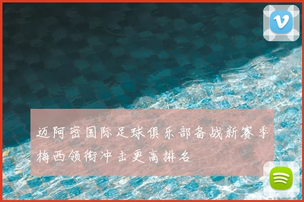 迈阿密国际足球俱乐部备战新赛季梅西领衔冲击更高排名