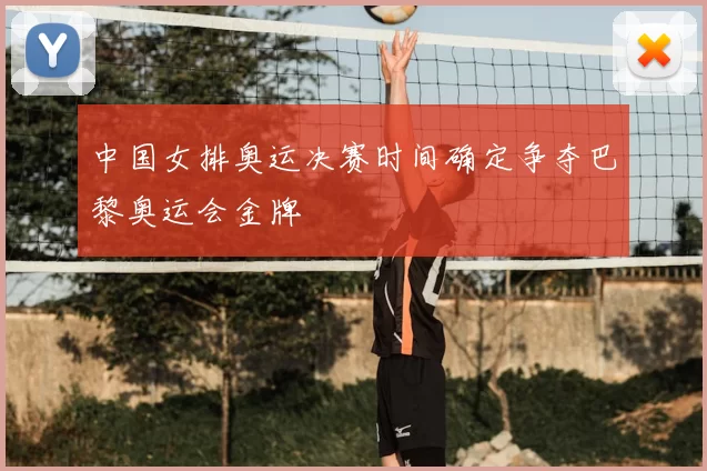 中国女排奥运决赛时间确定争夺巴黎奥运会金牌
