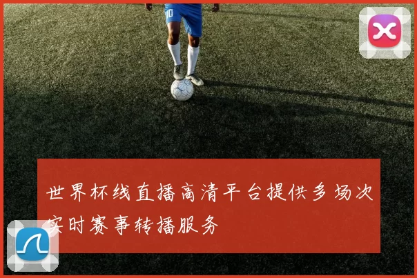 世界杯线直播高清平台提供多场次实时赛事转播服务