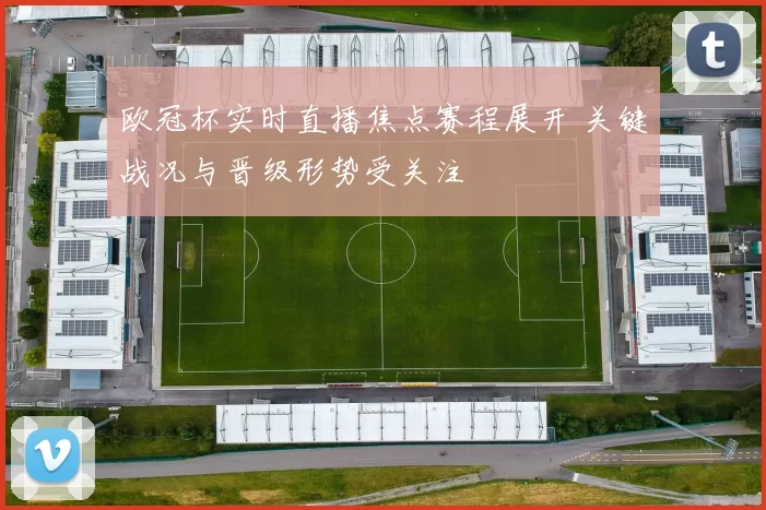 欧冠杯实时直播焦点赛程展开 关键战况与晋级形势受关注