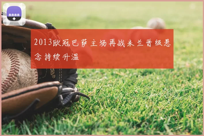 2013欧冠巴萨主场再战米兰晋级悬念持续升温