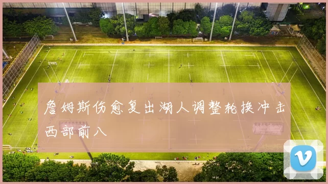 詹姆斯伤愈复出湖人调整轮换冲击西部前八