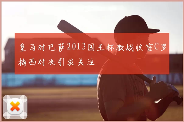 皇马对巴萨2013国王杯激战收官C罗梅西对决引发关注