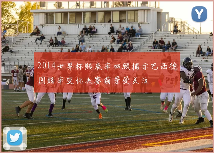2014世界杯赔表率回顾揭示巴西德国赔率变化决赛前景受关注