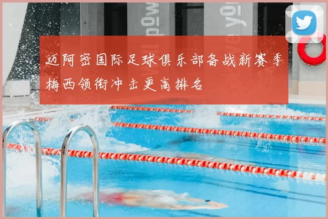 迈阿密国际足球俱乐部备战新赛季梅西领衔冲击更高排名