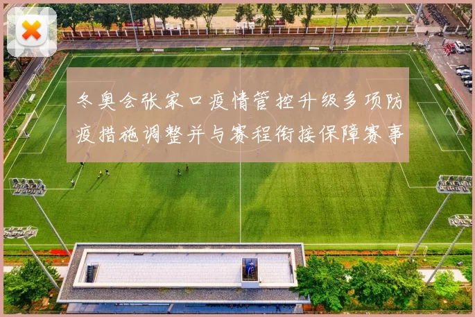 冬奥会张家口疫情管控升级多项防疫措施调整并与赛程衔接保障赛事安全
