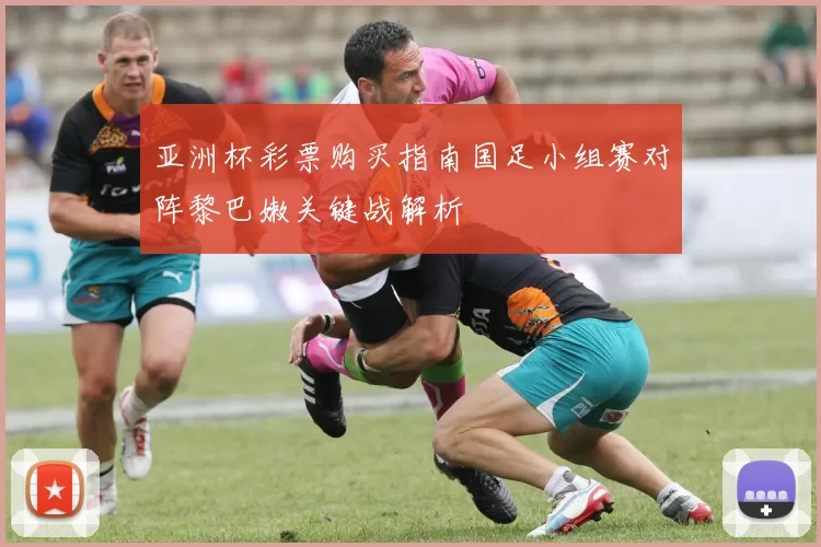 亚洲杯彩票购买指南国足小组赛对阵黎巴嫩关键战解析