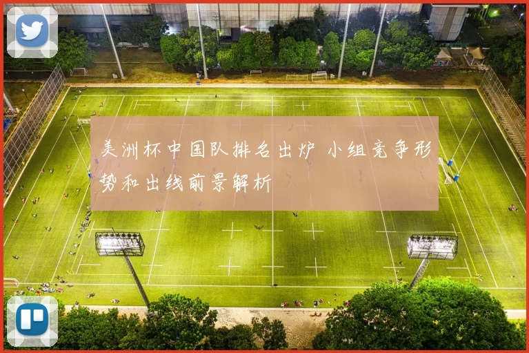 美洲杯中国队排名出炉 小组竞争形势和出线前景解析