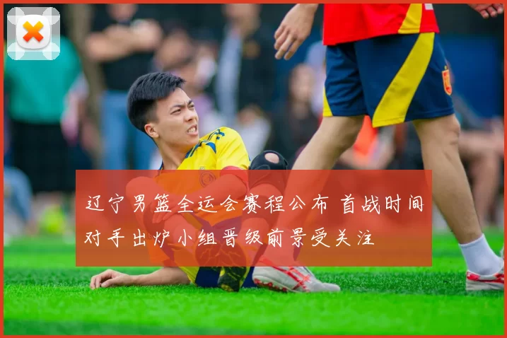 辽宁男篮全运会赛程公布 首战时间对手出炉小组晋级前景受关注