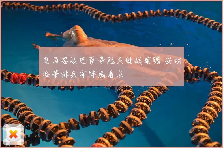 皇马客战巴萨争冠关键战前瞻 安切洛蒂排兵布阵成看点