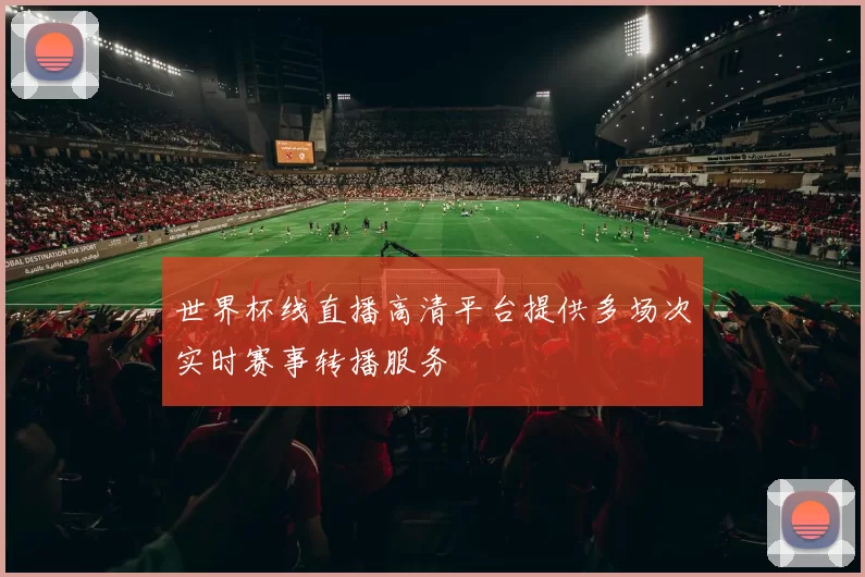 世界杯线直播高清平台提供多场次实时赛事转播服务