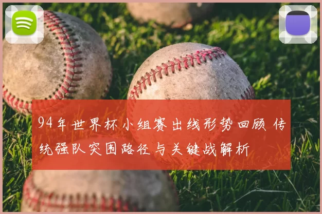 94年世界杯小组赛出线形势回顾 传统强队突围路径与关键战解析
