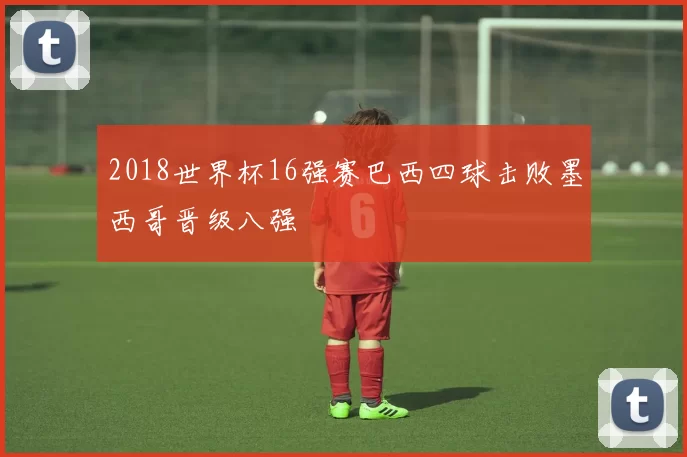 2018世界杯16强赛巴西四球击败墨西哥晋级八强
