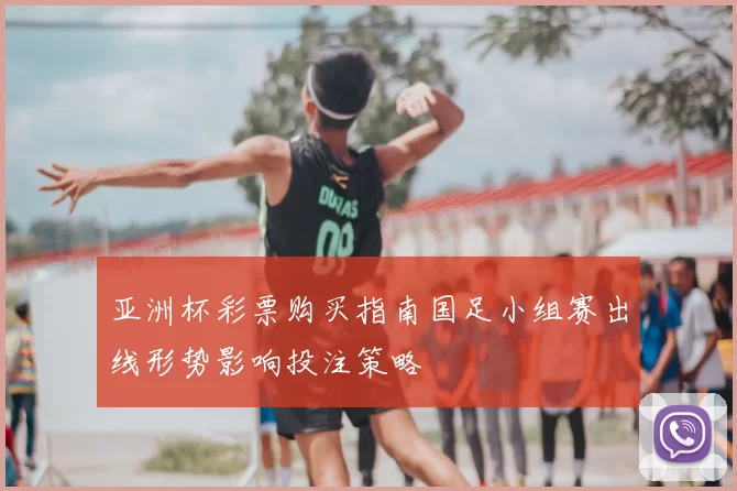 亚洲杯彩票购买指南国足小组赛出线形势影响投注策略