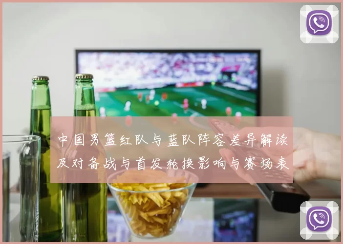 中国男篮红队与蓝队阵容差异解读及对备战与首发轮换影响与赛场表现预期
