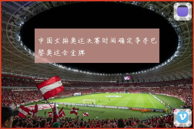 中国女排奥运决赛时间确定争夺巴黎奥运会金牌