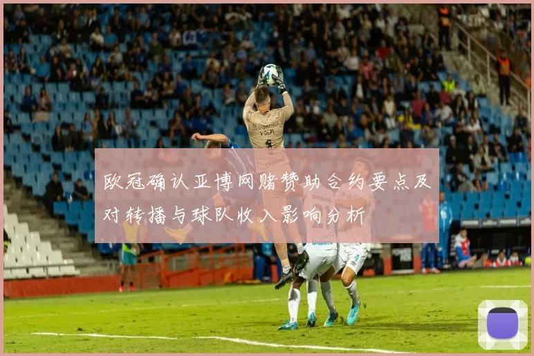 欧冠确认亚博网赌赞助合约要点及对转播与球队收入影响分析