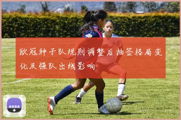 欧冠种子队规则调整后抽签格局变化及强队出线影响