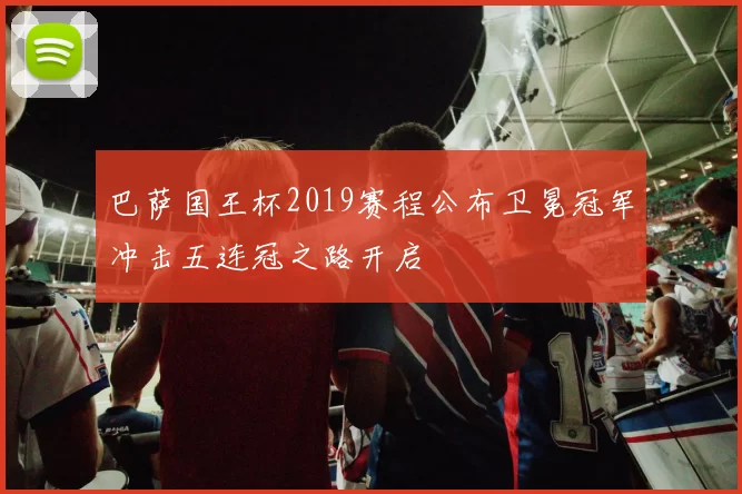 巴萨国王杯2019赛程公布卫冕冠军冲击五连冠之路开启