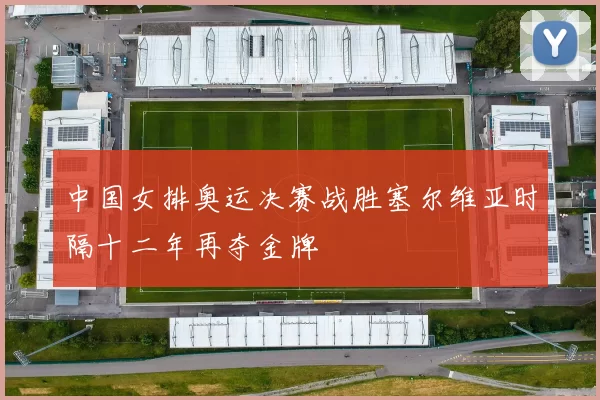 中国女排奥运决赛战胜塞尔维亚时隔十二年再夺金牌