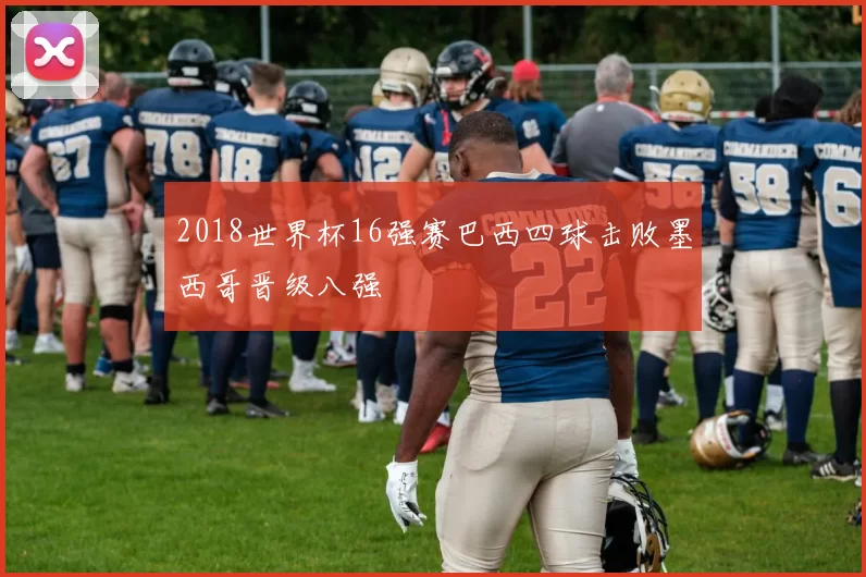 2018世界杯16强赛巴西四球击败墨西哥晋级八强