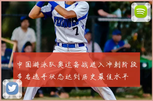 中国游泳队奥运备战进入冲刺阶段多名选手状态达到历史最佳水平