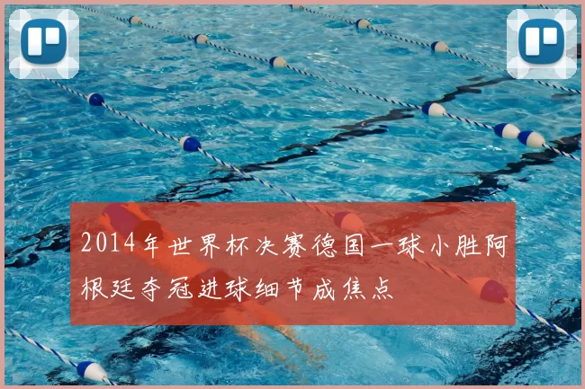 2014年世界杯决赛德国一球小胜阿根廷夺冠进球细节成焦点