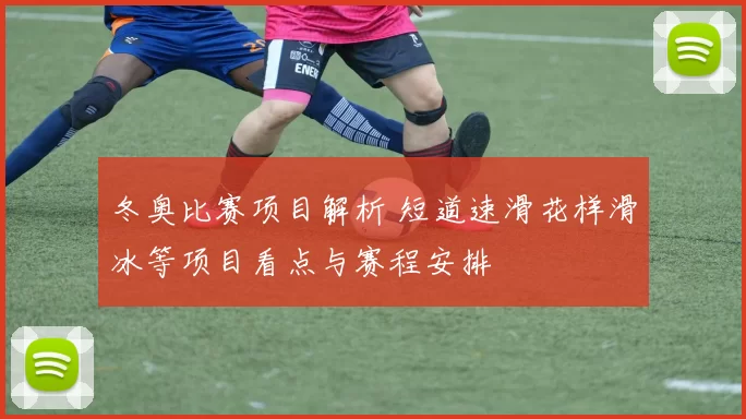 冬奥比赛项目解析 短道速滑花样滑冰等项目看点与赛程安排