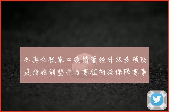 冬奥会张家口疫情管控升级多项防疫措施调整并与赛程衔接保障赛事安全