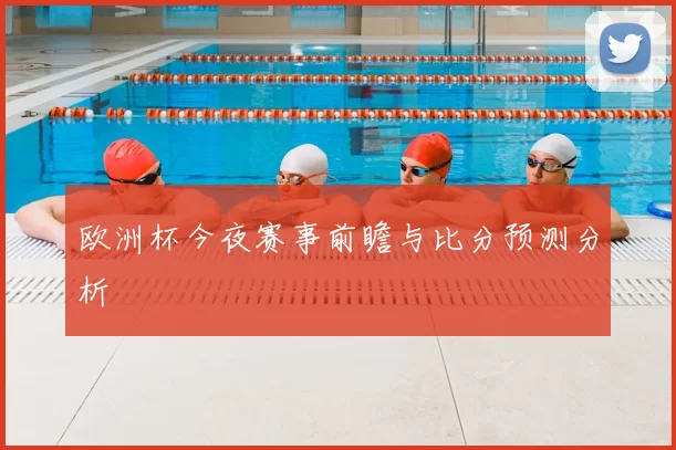 欧洲杯今夜赛事前瞻与比分预测分析