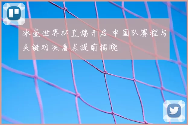 冰壶世界杯直播开启 中国队赛程与关键对决看点提前揭晓