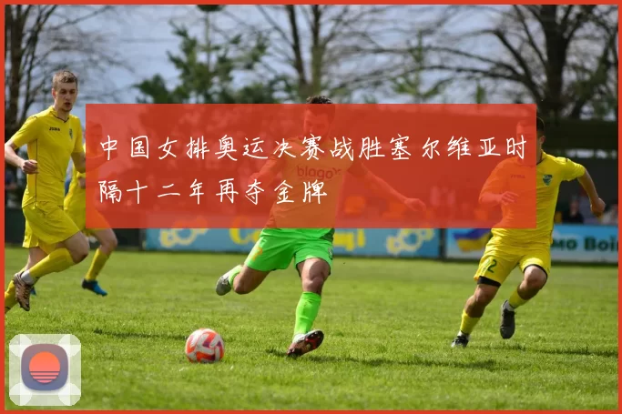 中国女排奥运决赛战胜塞尔维亚时隔十二年再夺金牌