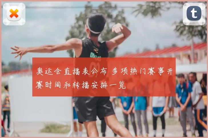 奥运会直播表公布 多项热门赛事开赛时间和转播安排一览