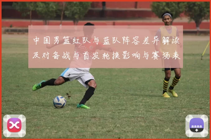 中国男篮红队与蓝队阵容差异解读及对备战与首发轮换影响与赛场表现预期