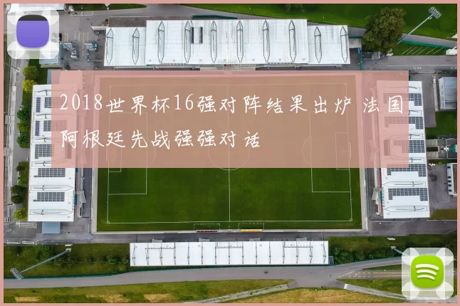 2018世界杯16强对阵结果出炉 法国阿根廷先战强强对话