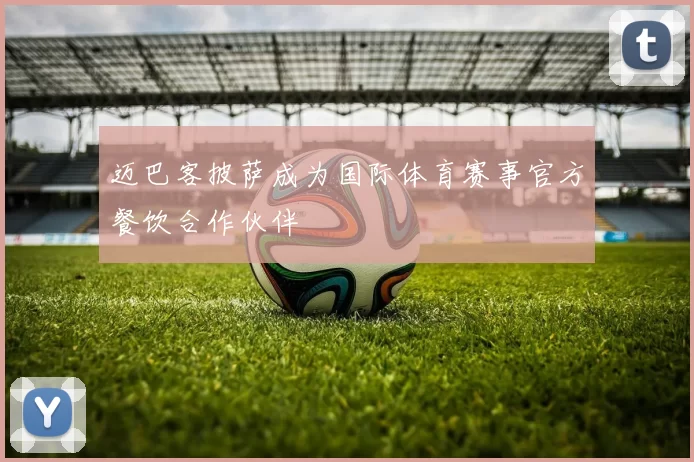 迈巴客披萨成为国际体育赛事官方餐饮合作伙伴