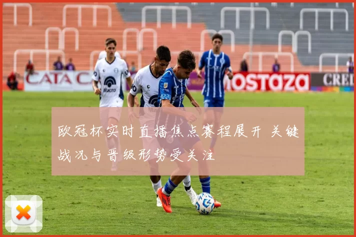 欧冠杯实时直播焦点赛程展开 关键战况与晋级形势受关注