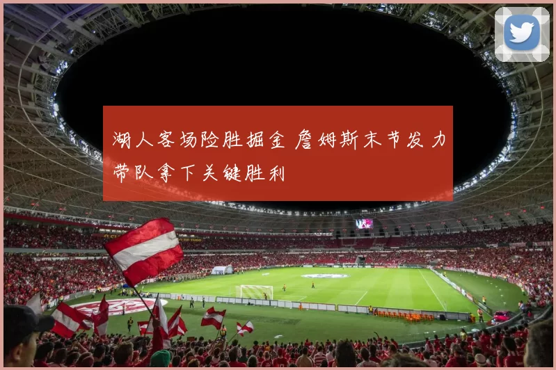 湖人客场险胜掘金 詹姆斯末节发力带队拿下关键胜利