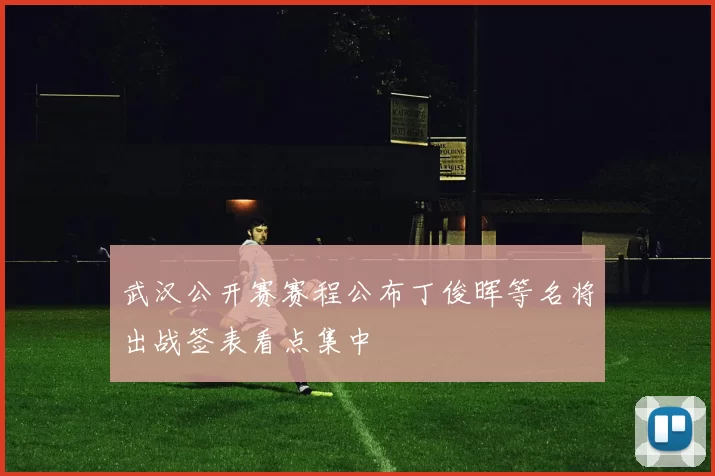 武汉公开赛赛程公布丁俊晖等名将出战签表看点集中
