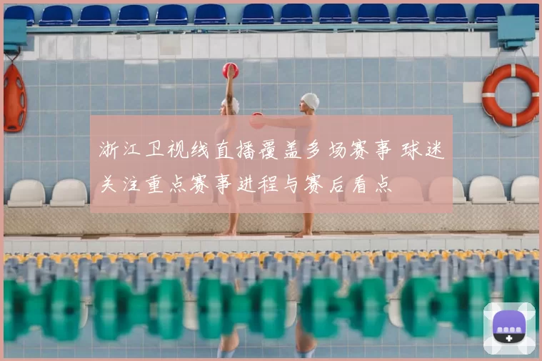浙江卫视线直播覆盖多场赛事 球迷关注重点赛事进程与赛后看点