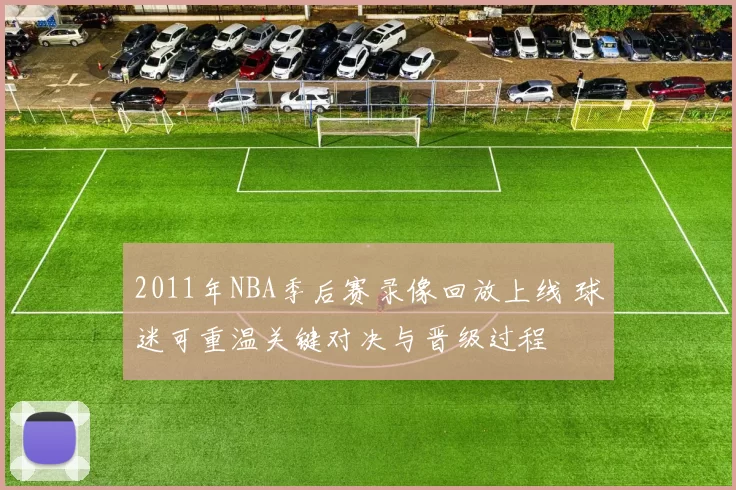 2011年NBA季后赛录像回放上线 球迷可重温关键对决与晋级过程