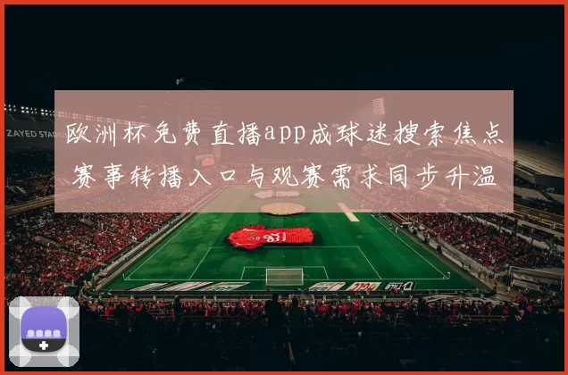 欧洲杯免费直播app成球迷搜索焦点 赛事转播入口与观赛需求同步升温