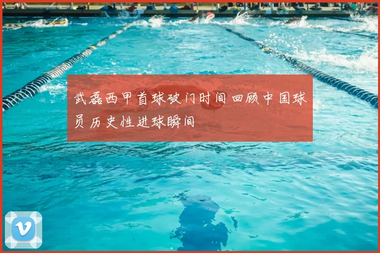 武磊西甲首球破门时间回顾中国球员历史性进球瞬间