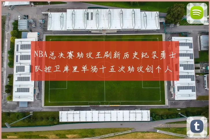 NBA总决赛助攻王刷新历史纪录勇士队控卫库里单场十五次助攻创个人新高